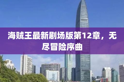 海賊王最新劇場(chǎng)版第12章，無(wú)盡冒險(xiǎn)序曲