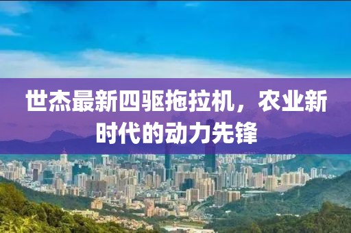 世杰最新四驅拖拉機，農業(yè)新時代的動力先鋒
