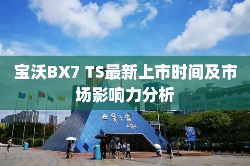 寶沃BX7 TS最新上市時(shí)間及市場(chǎng)影響力分析