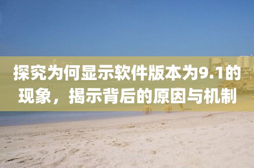 探究為何顯示軟件版本為9.1的現(xiàn)象，揭示背后的原因與機(jī)制