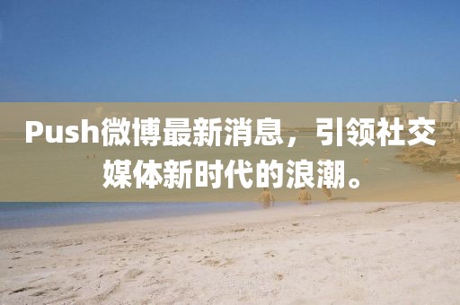 Push微博最新消息，引領社交媒體新時代的浪潮。