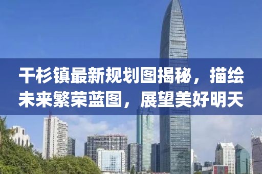 干杉鎮(zhèn)最新規(guī)劃圖揭秘，描繪未來繁榮藍圖，展望美好明天