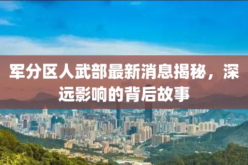 軍分區(qū)人武部最新消息揭秘，深遠(yuǎn)影響的背后故事