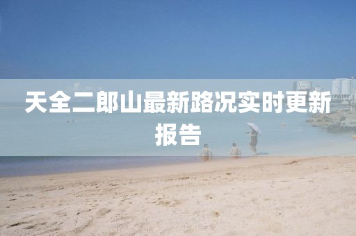 天全二郎山最新路況實(shí)時(shí)更新報(bào)告