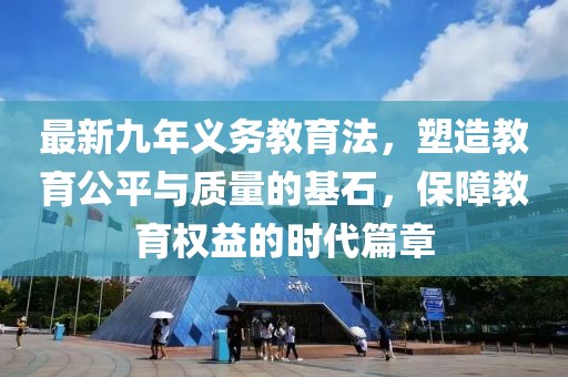 最新九年義務(wù)教育法，塑造教育公平與質(zhì)量的基石，保障教育權(quán)益的時(shí)代篇章