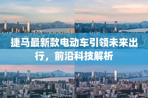 捷馬最新款電動車引領(lǐng)未來出行，前沿科技解析