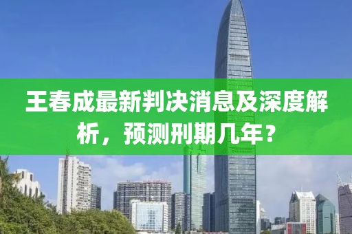 王春成最新判決消息及深度解析，預測刑期幾年？