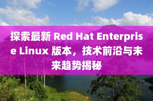 探索最新 Red Hat Enterprise Linux 版本，技術(shù)前沿與未來趨勢揭秘