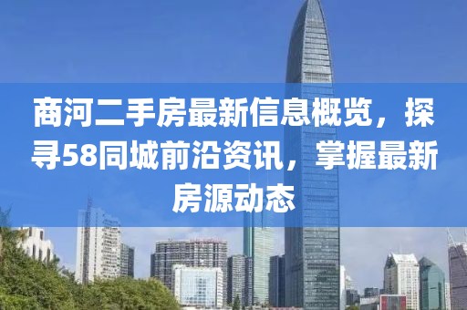 商河二手房最新信息概覽，探尋58同城前沿資訊，掌握最新房源動態(tài)