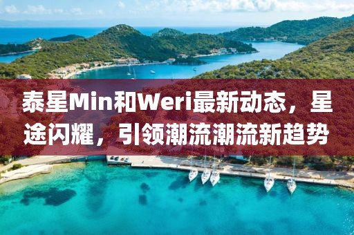 泰星Min和Weri最新動(dòng)態(tài)，星途閃耀，引領(lǐng)潮流潮流新趨勢(shì)