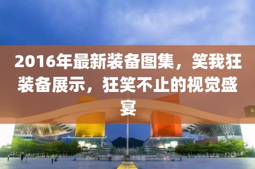 2016年最新裝備圖集，笑我狂裝備展示，狂笑不止的視覺盛宴