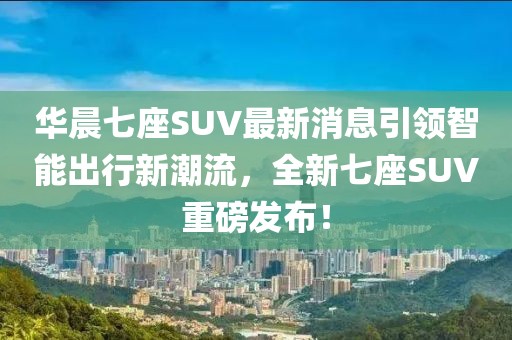 華晨七座SUV最新消息引領(lǐng)智能出行新潮流，全新七座SUV重磅發(fā)布！