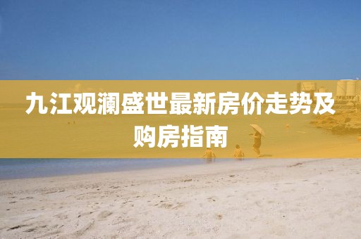 九江觀瀾盛世最新房價走勢及購房指南