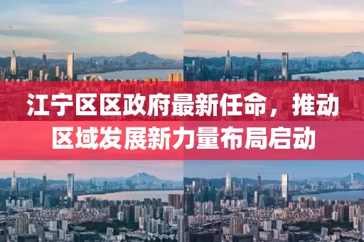 江寧區(qū)區(qū)政府最新任命，推動(dòng)區(qū)域發(fā)展新力量布局啟動(dòng)