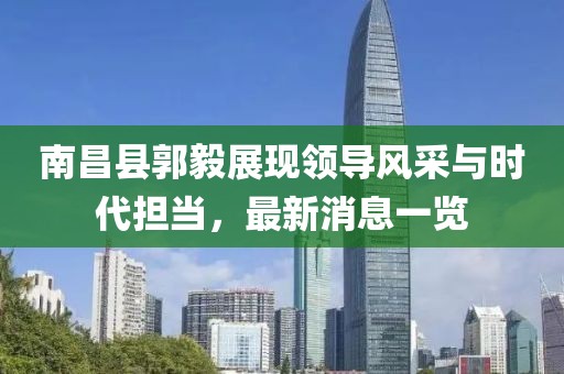 南昌縣郭毅展現(xiàn)領(lǐng)導(dǎo)風(fēng)采與時(shí)代擔(dān)當(dāng)，最新消息一覽