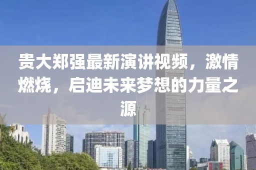 貴大鄭強(qiáng)最新演講視頻，激情燃燒，啟迪未來夢想的力量之源
