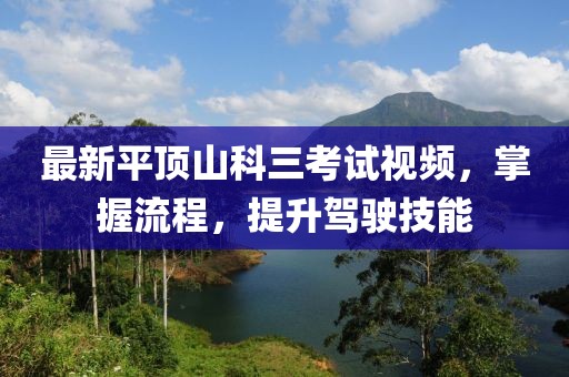 最新平頂山科三考試視頻，掌握流程，提升駕駛技能
