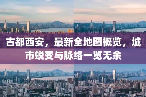 古都西安，最新全地圖概覽，城市蛻變與脈絡(luò)一覽無余