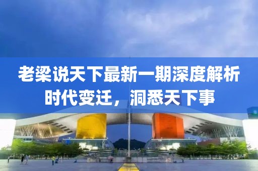 老梁說天下最新一期深度解析時代變遷，洞悉天下事