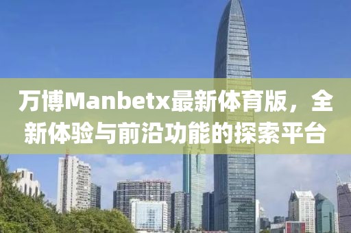 萬博Manbetx最新體育版，全新體驗(yàn)與前沿功能的探索平臺(tái)