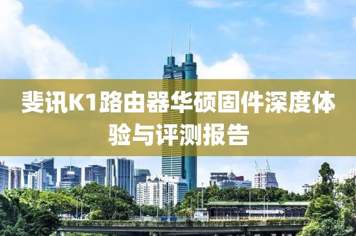 斐訊K1路由器華碩固件深度體驗與評測報告