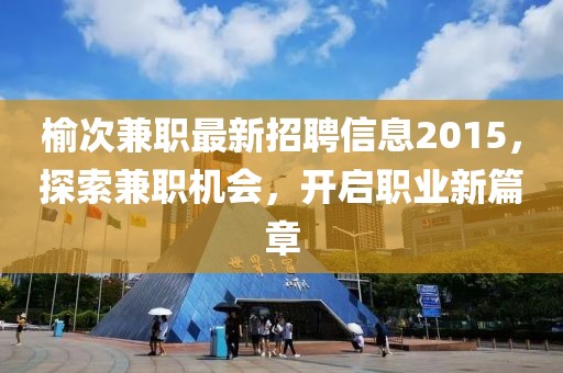 榆次兼職最新招聘信息2015，探索兼職機會，開啟職業(yè)新篇章