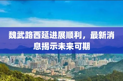 魏武路西延進(jìn)展順利，最新消息揭示未來可期
