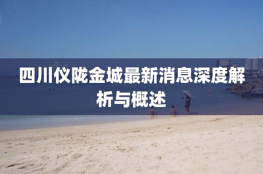 四川儀隴金城最新消息深度解析與概述