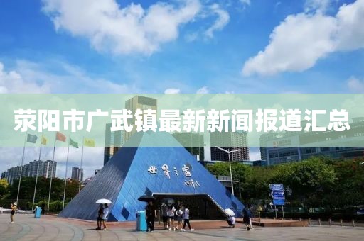 滎陽市廣武鎮(zhèn)最新新聞報道匯總