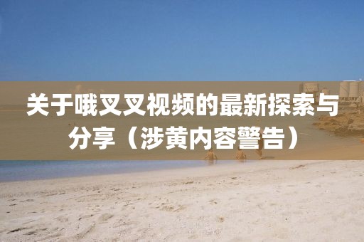 關于哦叉叉視頻的最新探索與分享（涉黃內容警告）