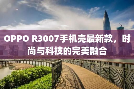 OPPO R3007手機(jī)殼最新款，時(shí)尚與科技的完美融合