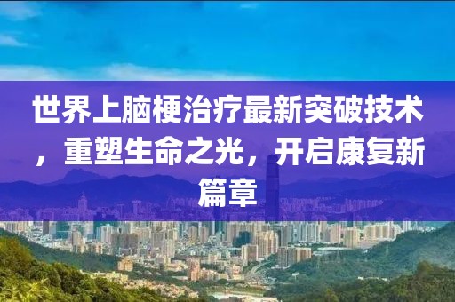 世界上腦梗治療最新突破技術(shù)，重塑生命之光，開啟康復(fù)新篇章