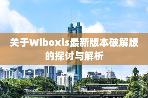 關(guān)于Wiboxls最新版本破解版的探討與解析