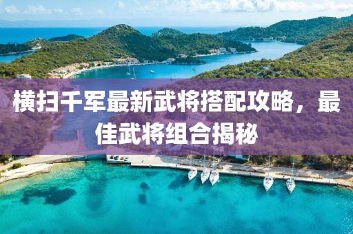 橫掃千軍最新武將搭配攻略，最佳武將組合揭秘