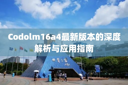 Codolm16a4最新版本的深度解析與應(yīng)用指南