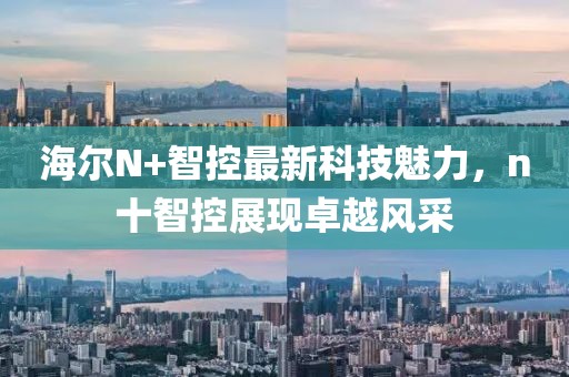海爾N+智控最新科技魅力，n十智控展現(xiàn)卓越風(fēng)采