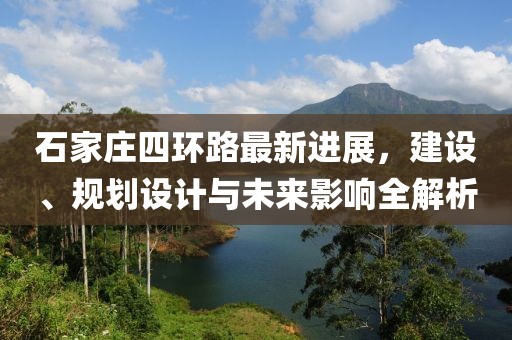 石家莊四環(huán)路最新進展，建設(shè)、規(guī)劃設(shè)計與未來影響全解析