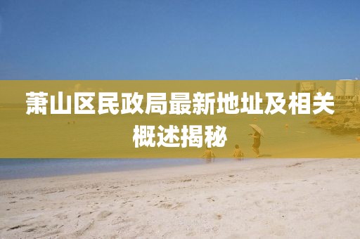 蕭山區(qū)民政局最新地址及相關概述揭秘