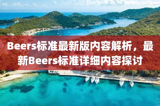 Beers標(biāo)準(zhǔn)最新版內(nèi)容解析，最新Beers標(biāo)準(zhǔn)詳細(xì)內(nèi)容探討