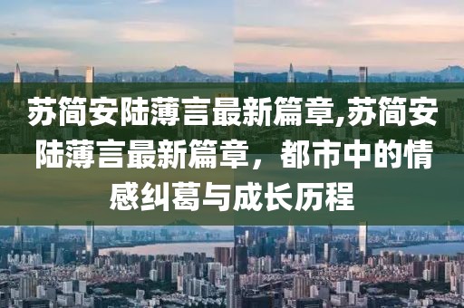 蘇簡(jiǎn)安陸薄言最新篇章,蘇簡(jiǎn)安陸薄言最新篇章，都市中的情感糾葛與成長(zhǎng)歷程