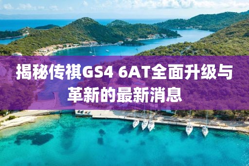 揭秘傳祺GS4 6AT全面升級(jí)與革新的最新消息