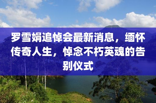 羅雪娟追悼會最新消息，緬懷傳奇人生，悼念不朽英魂的告別儀式