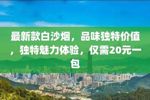 最新款白沙煙，品味獨(dú)特價(jià)值，獨(dú)特魅力體驗(yàn)，僅需20元一包