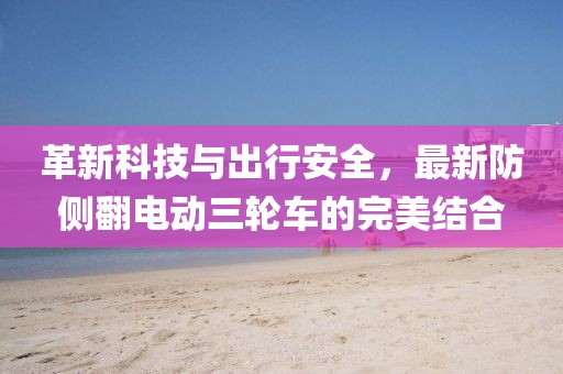 革新科技與出行安全，最新防側(cè)翻電動三輪車的完美結(jié)合