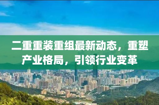 二重重裝重組最新動態(tài)，重塑產(chǎn)業(yè)格局，引領行業(yè)變革