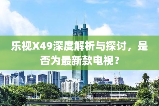 樂視X49深度解析與探討，是否為最新款電視？