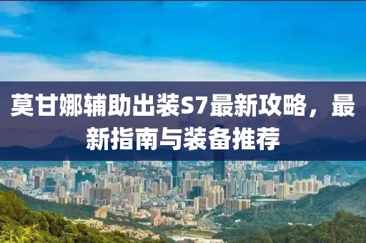 莫甘娜輔助出裝S7最新攻略，最新指南與裝備推薦