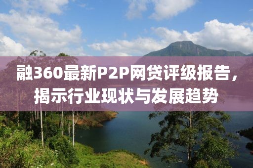 融360最新P2P網貸評級報告，揭示行業(yè)現狀與發(fā)展趨勢