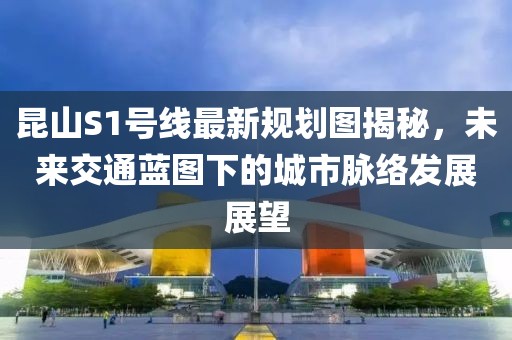 昆山S1號(hào)線最新規(guī)劃圖揭秘，未來(lái)交通藍(lán)圖下的城市脈絡(luò)發(fā)展展望