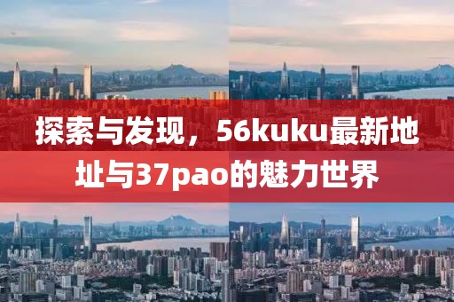 探索與發(fā)現(xiàn)，56kuku最新地址與37pao的魅力世界